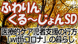 【ライブ配信】ふわりんくる～じょんSD　～医療的ケア児者支援の行方「withコロナ」の暮らし～